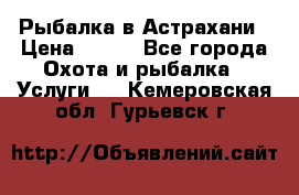 Рыбалка в Астрахани › Цена ­ 500 - Все города Охота и рыбалка » Услуги   . Кемеровская обл.,Гурьевск г.